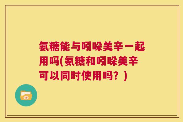 氨糖能与吲哚美辛一起用吗(氨糖和吲哚美辛可以同时使用吗？)