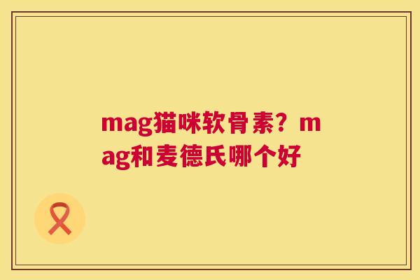 mag猫咪软骨素?mag和麦德氏哪个好 mag猫咪软骨素?mag和麦德氏哪个好