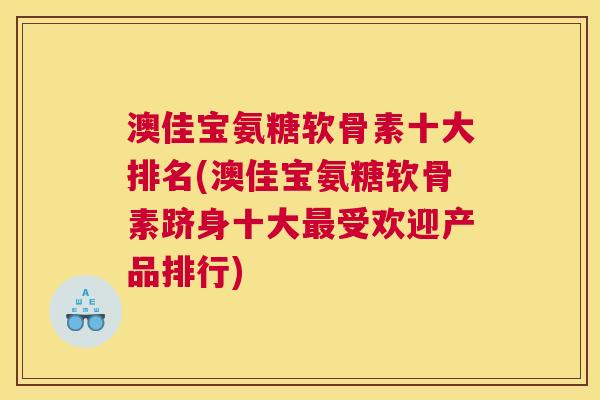 澳佳宝氨糖软骨素十大排名(澳佳宝氨糖软骨素跻身十大最受欢迎产品排行)
