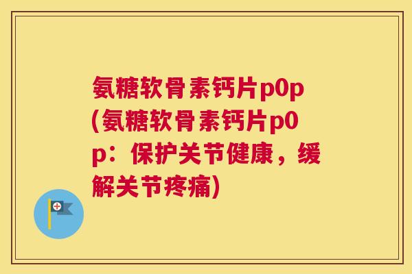 氨糖软骨素钙片p0p(氨糖软骨素钙片p0p：保护关节健康，缓解关节疼痛)