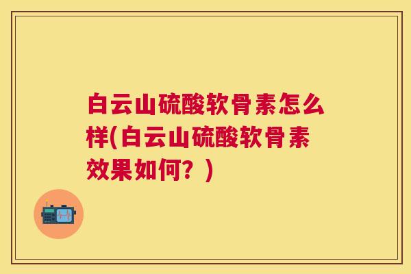 白云山硫酸软骨素怎么样(白云山硫酸软骨素效果如何？)