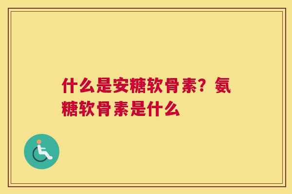 什么是安糖软骨素？氨糖软骨素是什么