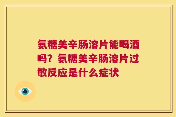 氨糖美辛肠溶片能喝酒吗?氨糖美辛肠溶片过敏反应是什么症状