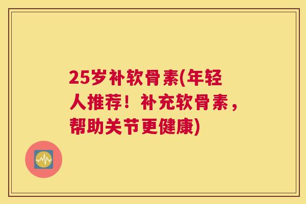 25岁补软骨素(年轻人推荐！补充软骨素，帮助关节更健康)