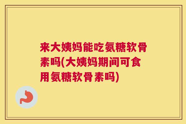 来大姨妈能吃氨糖软骨素吗(大姨妈期间可食用氨糖软骨素吗)