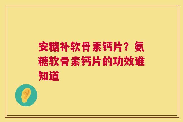 安糖补软骨素钙片？氨糖软骨素钙片的功效谁知道