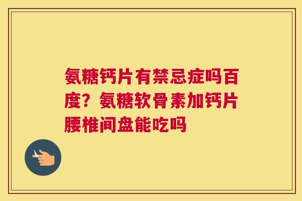 氨糖钙片有禁忌症吗百度？氨糖软骨素加钙片腰椎间盘能吃吗