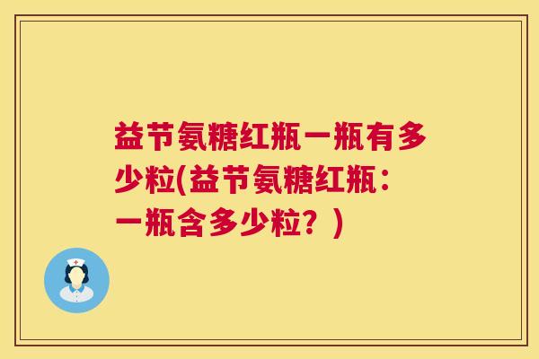 益节氨糖红瓶一瓶有多少粒(益节氨糖红瓶：一瓶含多少粒？)