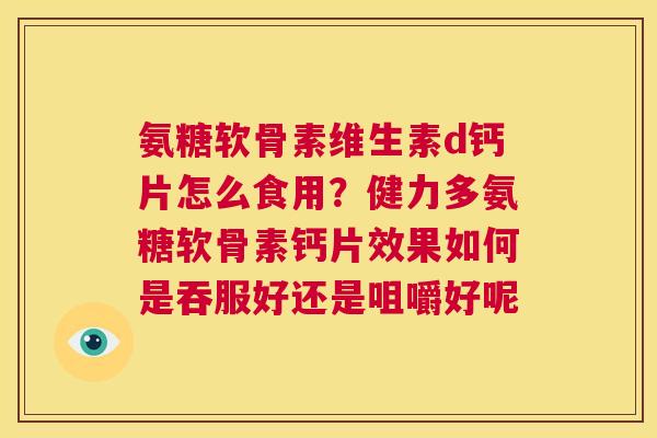 氨糖软骨素维生素d钙片怎么食用？健力多氨糖软骨素钙片效果如何是吞服好还是咀嚼好呢