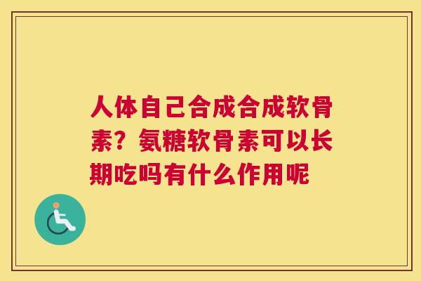 人体自己合成合成软骨素?氨糖软骨素可以长期吃吗有什么作用呢