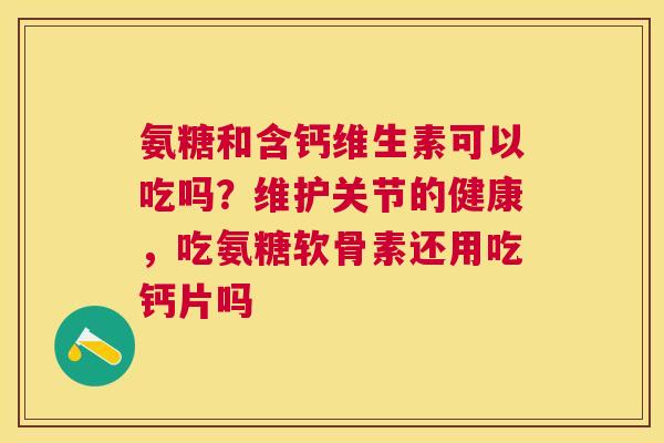 氨糖和含钙维生素可以吃吗？维护关节的健康，吃氨糖软骨素还用吃钙片吗