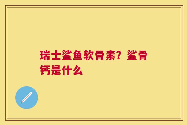 瑞士鲨鱼软骨素?鲨骨钙是什么
