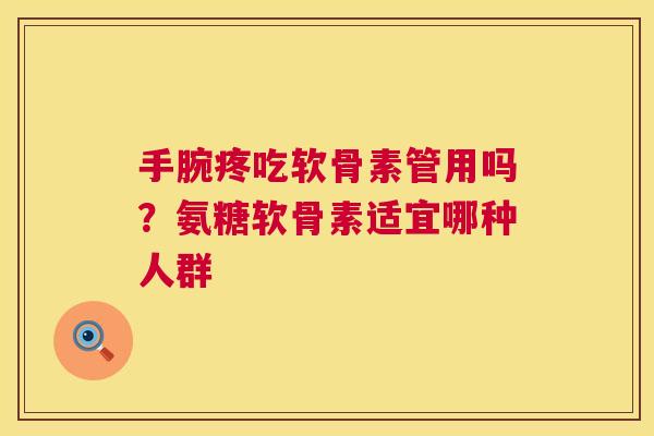 手腕疼吃软骨素管用吗?氨糖软骨素适宜哪种人群 手腕疼吃软骨素管用吗?氨糖软骨素适宜哪种人群