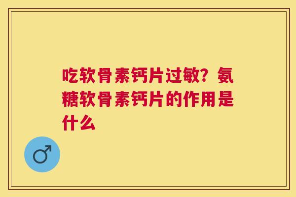 吃软骨素钙片过敏？氨糖软骨素钙片的作用是什么