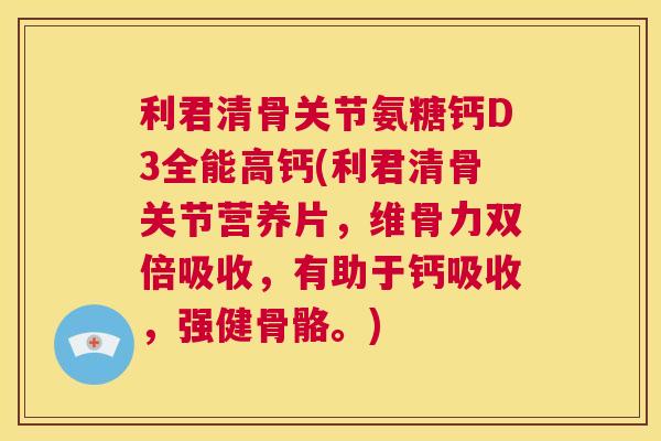 利君清骨关节氨糖钙D3全能高钙(利君清骨关节营养片，维骨力双倍吸收，有助于钙吸收，强健骨骼。)