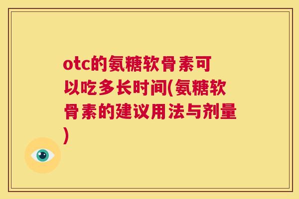 otc的氨糖软骨素可以吃多长时间(氨糖软骨素的建议用法与剂量)