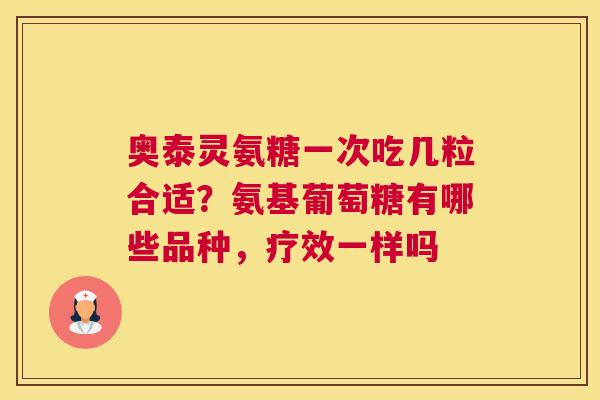 奥泰灵氨糖一次吃几粒合适？氨基葡萄糖有哪些品种，疗效一样吗