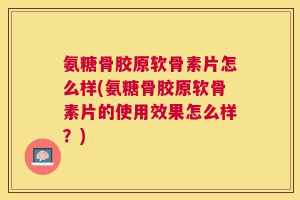 氨糖骨胶原软骨素片怎么样(氨糖骨胶原软骨素片的使用效果怎么样？)