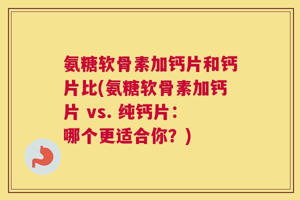 氨糖软骨素加钙片和钙片比(氨糖软骨素加钙片 vs. 纯钙片：哪个更适合你？)