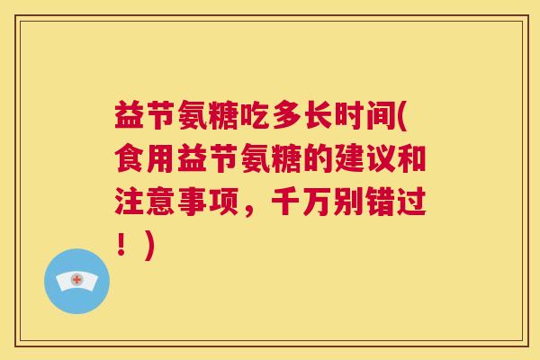益节氨糖吃多长时间(食用益节氨糖的建议和注意事项，千万别错过！)