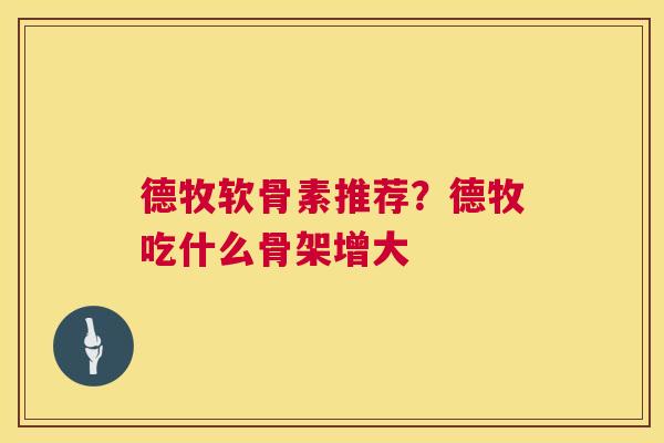 德牧软骨素推荐?德牧吃什么骨架增大 德牧软骨素推荐?德牧吃什么骨架增大