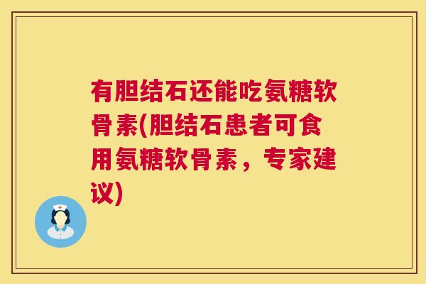 有胆结石还能吃氨糖软骨素(胆结石患者可食用氨糖软骨素，专家建议)