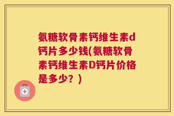 氨糖软骨素钙维生素d钙片多少钱(氨糖软骨素钙维生素D钙片价格是多少？)
