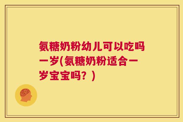 氨糖奶粉幼儿可以吃吗一岁(氨糖奶粉适合一岁宝宝吗？)