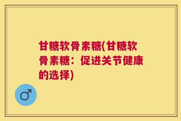 甘糖软骨素糖(甘糖软骨素糖：促进关节健康的选择)