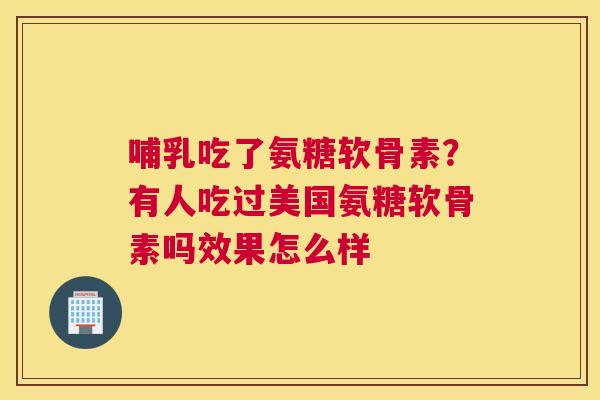 哺乳吃了氨糖软骨素？有人吃过美国氨糖软骨素吗效果怎么样