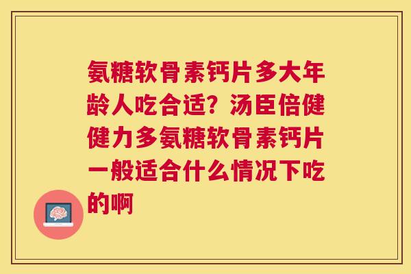 氨糖软骨素钙片多大年龄人吃合适?汤臣倍健健力多氨糖软骨素钙片一般适合什么情况下吃的啊 氨糖软骨素钙片多大年龄人吃合适?汤臣倍健健力多氨糖软骨素钙片一般适合什么情况下吃的啊