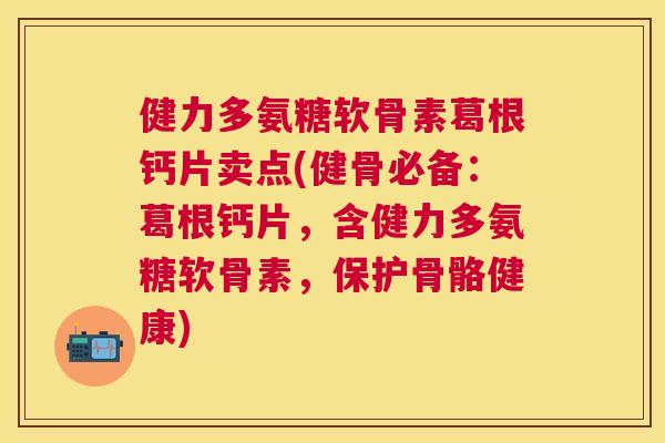 健力多氨糖软骨素葛根钙片卖点(健骨必备：葛根钙片，含健力多氨糖软骨素，保护骨骼健康)