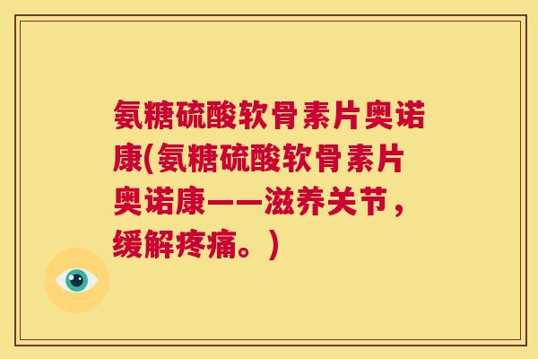 氨糖硫酸软骨素片奥诺康(氨糖硫酸软骨素片奥诺康——滋养关节，缓解疼痛。)