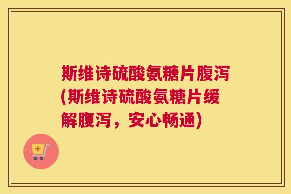 斯维诗硫酸氨糖片腹泻(斯维诗硫酸氨糖片缓解腹泻，安心畅通)