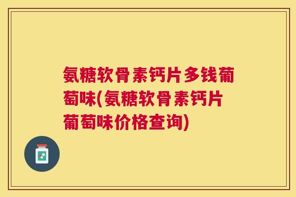 氨糖软骨素钙片多钱葡萄味(氨糖软骨素钙片葡萄味价格查询)