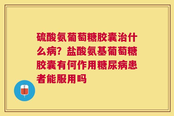 硫酸氨葡萄糖胶囊治什么病？盐酸氨基葡萄糖胶囊有何作用糖尿病患者能服用吗