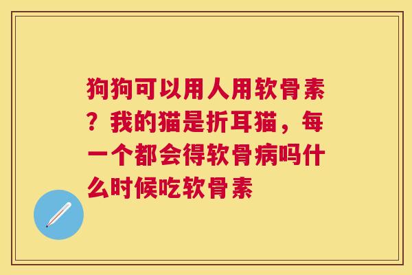狗狗可以用人用软骨素？我的猫是折耳猫，每一个都会得软骨病吗什么时候吃软骨素