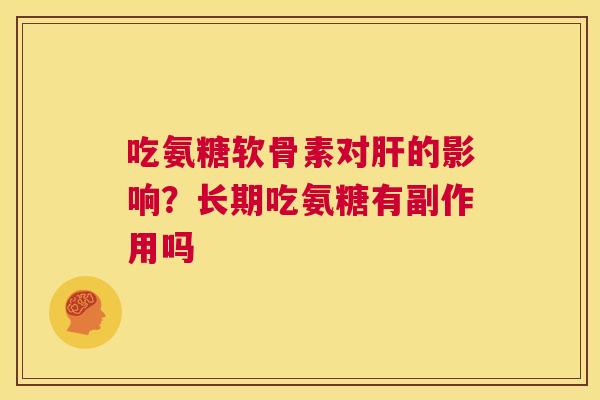吃氨糖软骨素对肝的影响？长期吃氨糖有副作用吗
