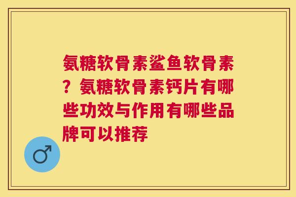 氨糖软骨素鲨鱼软骨素？氨糖软骨素钙片有哪些功效与作用有哪些品牌可以推荐