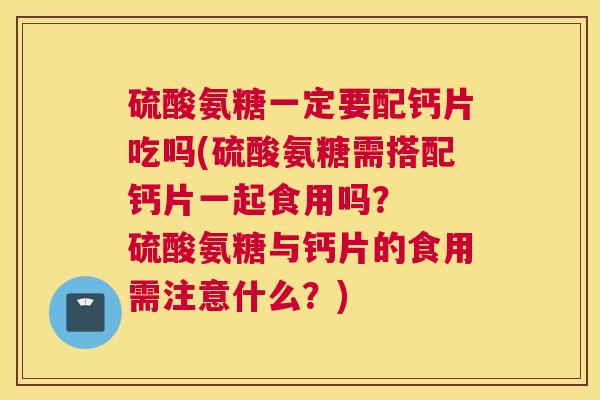 硫酸氨糖一定要配钙片吃吗(硫酸氨糖需搭配钙片一起食用吗？  硫酸氨糖与钙片的食用需注意什么？)