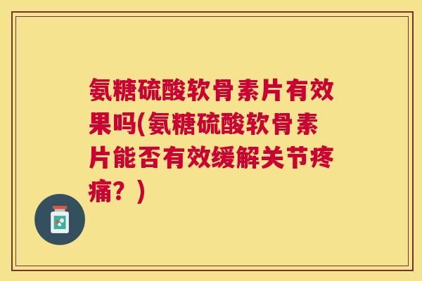 氨糖硫酸软骨素片有效果吗(氨糖硫酸软骨素片能否有效缓解关节疼痛？)
