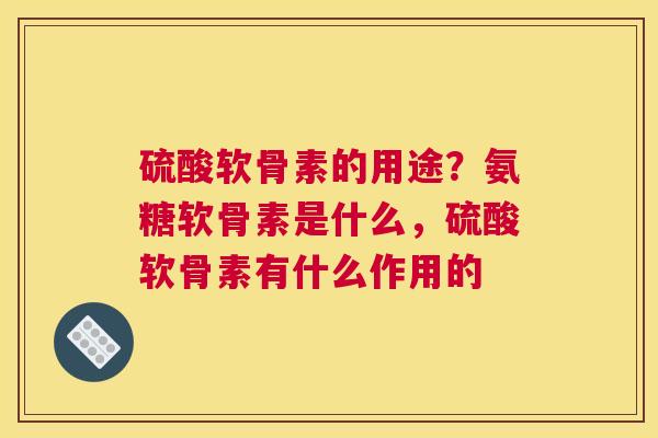 硫酸软骨素的用途?氨糖软骨素是什么,硫酸软骨素有什么作用的 硫酸软骨素的用途?氨糖软骨素是什么,硫酸软骨素有什么作用的
