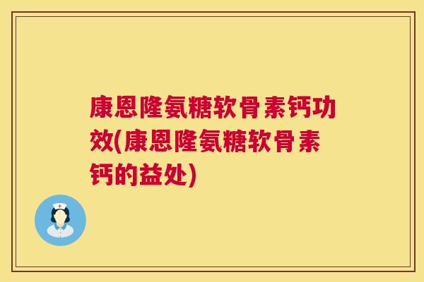 康恩隆氨糖软骨素钙功效(康恩隆氨糖软骨素钙的益处)