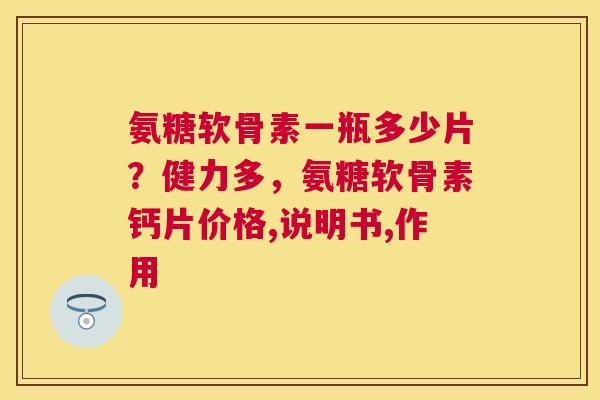 氨糖软骨素一瓶多少片？健力多，氨糖软骨素钙片价格,说明书,作用
