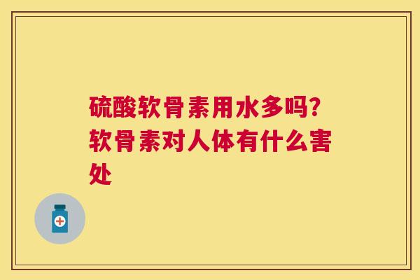 硫酸软骨素用水多吗?软骨素对人体有什么害处