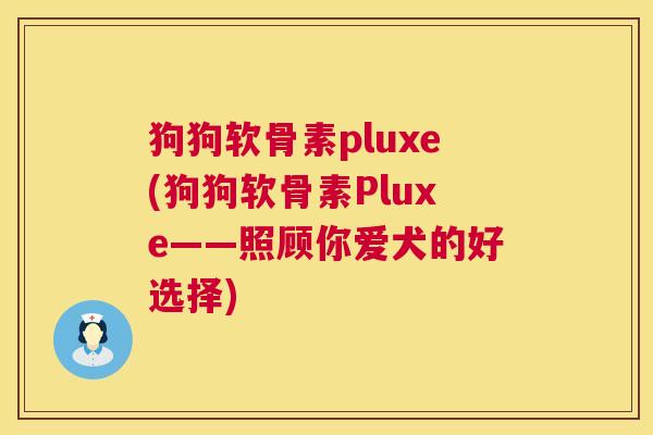 狗狗软骨素pluxe(狗狗软骨素Pluxe——照顾你爱犬的好选择)