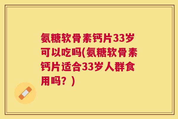 氨糖软骨素钙片33岁可以吃吗(氨糖软骨素钙片适合33岁人群食用吗？)