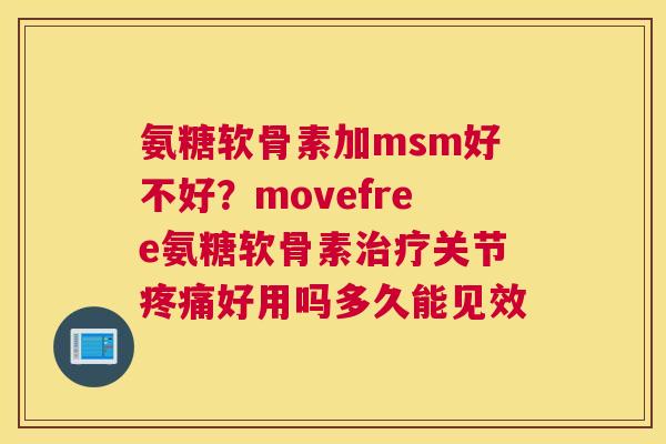 氨糖软骨素加msm好不好？movefree氨糖软骨素治疗关节疼痛好用吗多久能见效