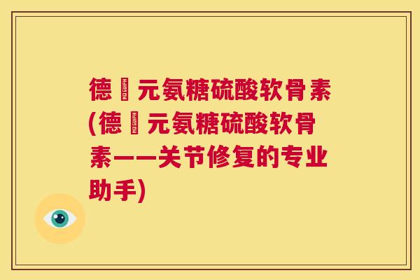 德蓇元氨糖硫酸软骨素(德蓇元氨糖硫酸软骨素——关节修复的专业助手)