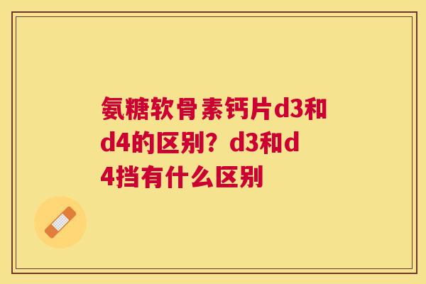 氨糖软骨素钙片d3和d4的区别？d3和d4挡有什么区别
